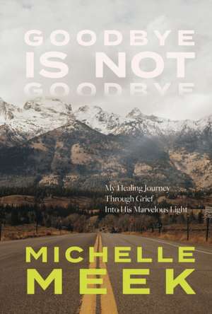 Goodbye Is Not Goodbye: My Healing Journey Through Grief Into His Marvelous Light de Michelle Meek