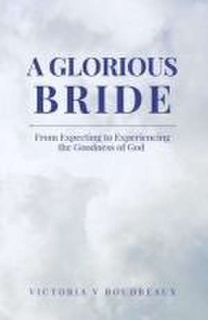 A Glorious Bride: From Expecting to Experiencing the Goodness of God de Victoria V. Boudreaux