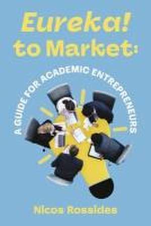 Eureka! to Market: A Guide for Academic Entrepreneurs de Nicos Rossides