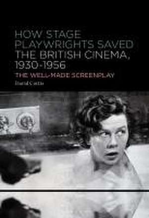 How Stage Playwrights Saved the British Cinema (1930-1956): The Well-Made Screenplay de David Cottis