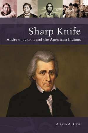 Sharp Knife: Andrew Jackson and the American Indians de Alfred A. Cave