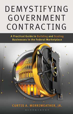 Demystifying Government Contracting: A Practical Guide to Building and Scaling Businesses in the Federal Marketplace de Dr Curtis A. Merriweather, Jr.