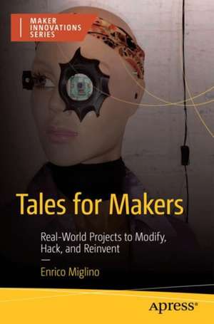 Tales for Makers: Real-World Projects to Modify, Hack, and Reinvent de Enrico Miglino