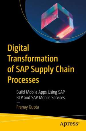 Digital Transformation of SAP Supply Chain Processes: Build Mobile Apps Using SAP BTP and SAP Mobile Services de Pranay Gupta