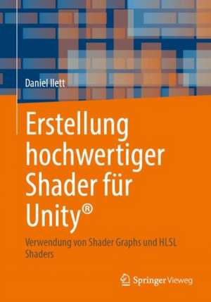 Erstellung hochwertiger Shader für Unity®: Verwendung von Shader Graphs und HLSL Shaders de Daniel Ilett