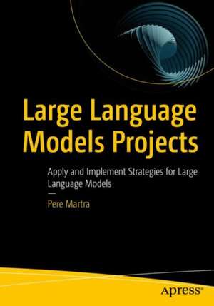 Large Language Models Projects: Apply and Implement Strategies for Large Language Models de Pere Martra Manonelles