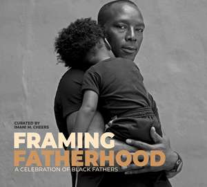 Framing Fatherhood: A Celebration of Black Fathers de Imani M. Cheers