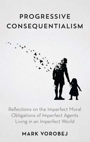 Progressive Consequentialism: Reflections on the Imperfect Moral Obligations of Imperfect Agents Living in an Imperfect World de Mark Vorobej
