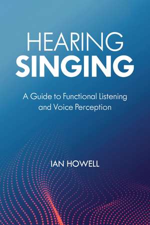 Hearing Singing: A Guide to Functional Listening and Voice Perception de Ian Howell