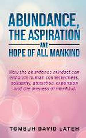 Abundance, the Aspiration and Hope of All Mankind: How the abundance mindset can enhance human connectedness, solidarity, attraction, expansion and th de Tombuh David Lateh