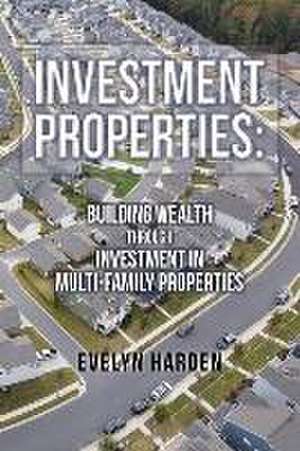 Investment Properties: Building Wealth Through Investment in Multi-Family Properties de Evelyn Harden