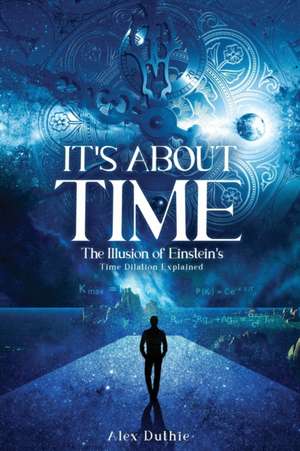 It's About Time The Illusion of Einstein's Time Dilation Explained de Alex Duthie