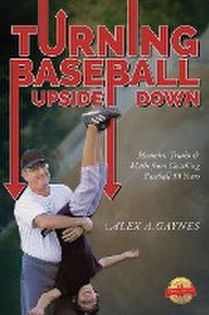 Turning Baseball Upside Down: Memoirs, Truths & Myths from Coaching Baseball 55 Years de Alex A. Gaynes