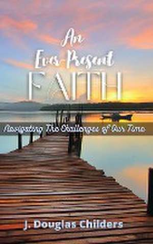 An Ever-Present Faith: Navigating The Challenges of Our Time de J. Douglas Childers