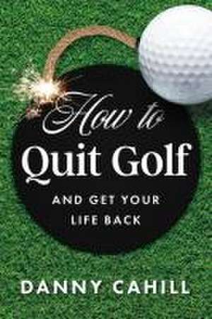 How to Quit Golf (and Get Your Life Back) de Danny Cahill