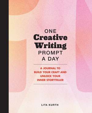 One Creative Writing Prompt A Day: A Journal to Build Your Craft and Unlock Your Inner Storyteller de Lita Kurth