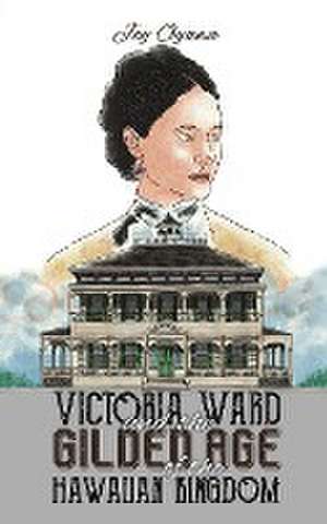 Victoria Ward and the Gilded Age of the Hawaiian Kingdom de Joy Ogawa