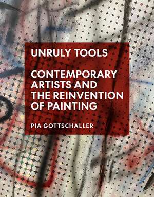 Unruly Tools: Contemporary Artists and the Reinvention of Painting de Pia Gottschaller