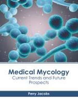 Medical Mycology: Current Trends and Future Prospects de Perry Jacobs