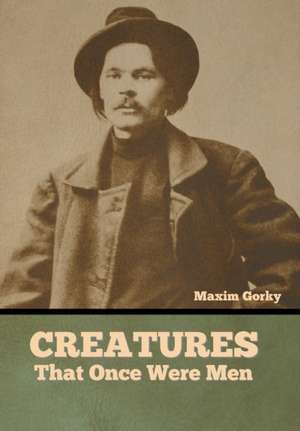 Creatures That Once Were Men de Maxim Gorky