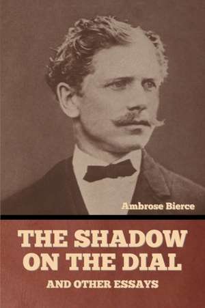 The Shadow on the Dial, and Other Essays de Ambrose Bierce