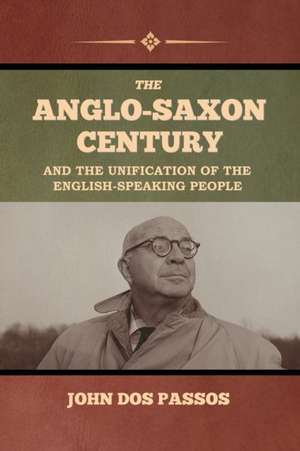 The Anglo-Saxon Century and the Unification of the English-Speaking People de John Dos Passos