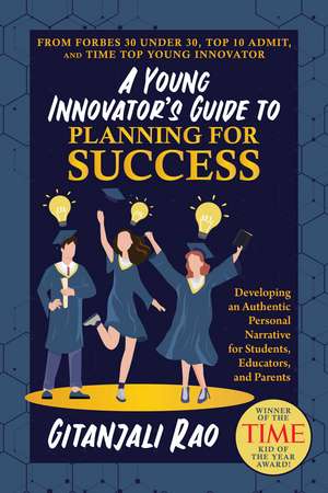 A Young Innovator's Guide to Planning for Success: Developing an Authentic Personal Narrative for Students, Educators, and Parents de Gitanjali Rao