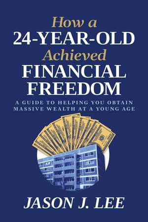 How a 24-Year-Old Achieved Financial Freedom: A Guide to Helping You Obtain Massive Wealth at a Young Age de Jason J. Lee