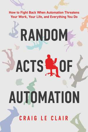 Random Acts of Automation: How to Fight Back When Automation Threatens Your Work, Your Life, and Everything You Do de Craig Le Clair