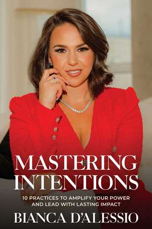 Mastering Intentions: 10 Practices to Amplify Your Power and Lead with Lasting Impact de Bianca D'Alessio