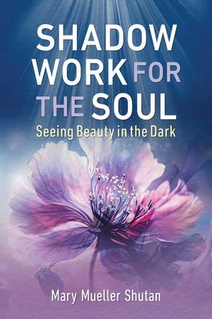 Shadow Work for the Soul: Seeing Beauty in the Dark de Mary Mueller Shutan