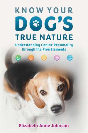 Know Your Dog's True Nature: Understanding Canine Personality through the Five Elements de Elizabeth Anne Johnson