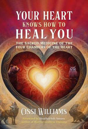 Your Heart Knows How to Heal You: The Sacred Medicine of the Four Chambers of the Heart de Cissi Williams