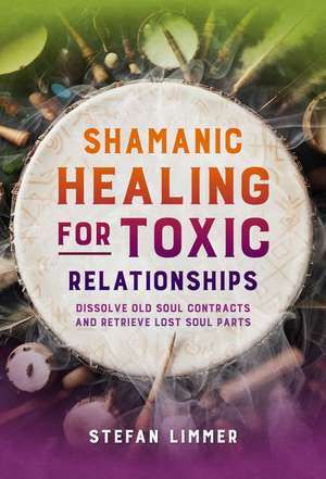 Shamanic Healing for Toxic Relationships: Dissolve Old Soul Contracts and Retrieve Lost Soul Parts de Stefan Limmer