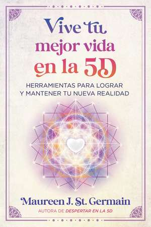 Vive tu mejor vida en la 5D: Herramientas para lograr y mantener tu nueva realidad de Maureen J. St. Germain