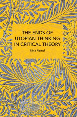 The Ends of Utopian Thinking in Critical Theory de Nina Rismal