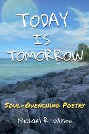 Today Is Tomorrow: Soul-Quenching Poetry de Michael R. Wilson