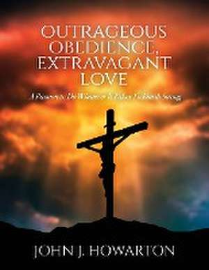 Outrageous Obedience, Extravagant Love de John J. Howarton