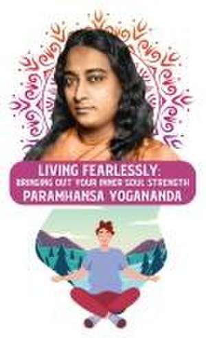 Living Fearlessly: Bringing Out Your Inner Soul Strength: Bringing Out Your Inner Soul Strength Paramhansa Yogananda de Paramhansa Yogananda