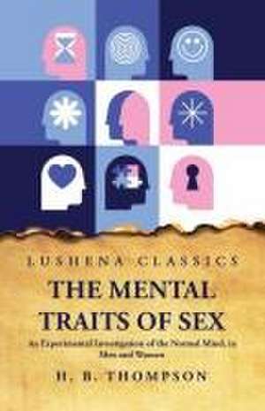 The Mental Traits of Sex An Experimental Investigation of the Normal Mind, in Men and Women de Helen Bradford Thompson