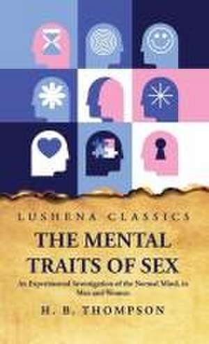 The Mental Traits of Sex An Experimental Investigation of the Normal Mind, in Men and Women de Helen Bradford Thompson