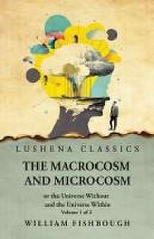 The Macrocosm and Microcosm, or the Universe Without and the Universe Within de William Fishbough