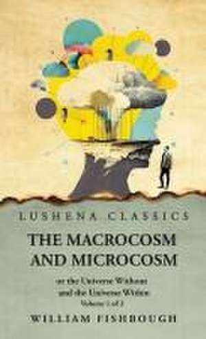 The Macrocosm and Microcosm, or the Universe Without and the Universe Within de William Fishbough