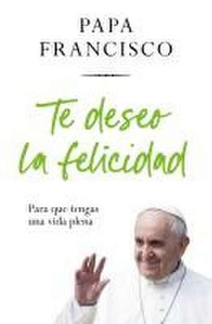 Te Deseo La Felicidad: Para Que Tengas Una Vida Plena / I Wish You Happiness: So That You Have a Full Life de Jorge Mario Bergolio