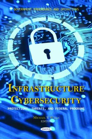 Infrastructure Cybersecurity: Protections, Threats, and Federal Programs de Michael V. Walls