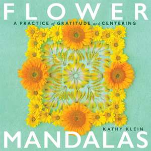 Flower Mandalas: A Practice of Gratitude and Centering de Kathy Klein