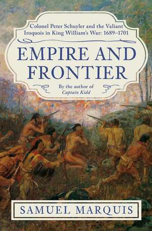 Empire and Frontier: Colonel Peter Schuyler and the Valiant Iroquois in King William's War: 1689-1701 de Samuel Marquis
