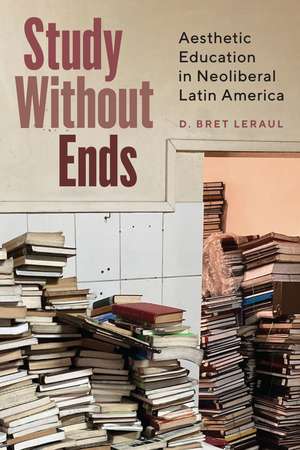 Study Without Ends: Aesthetic Education in Neoliberal Latin America de D. Bret Leraul