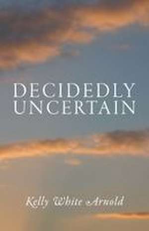 Decidedly Uncertain de Kelly White Arnold