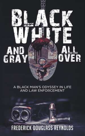 Black, White, and Gray All Over: A Black Man's Odyssey in Life and Law Enforcement: A Black Man's Odyssey in Law Enforcement de Frederick Douglass Reynolds